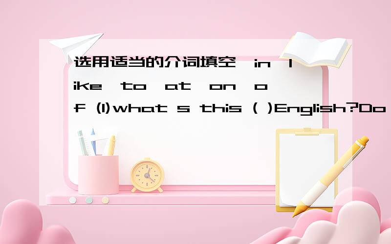 选用适当的介词填空,in,like,to,at,on,of (1)what s this ( )English?Do you know?