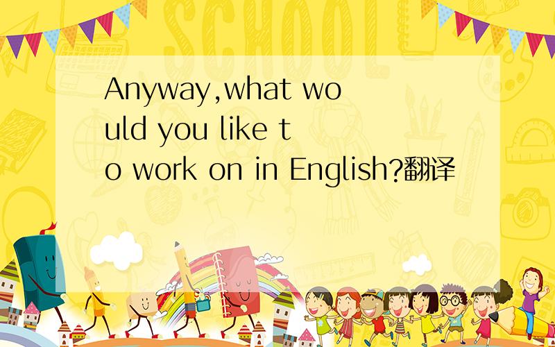 Anyway,what would you like to work on in English?翻译