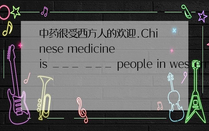 中药很受西方人的欢迎.Chinese medicine is ___ ___ people in western countries.