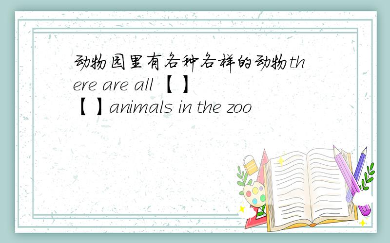 动物园里有各种各样的动物there are all 【】【】animals in the zoo