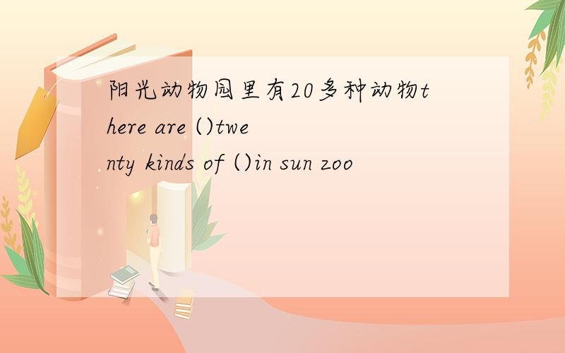 阳光动物园里有20多种动物there are ()twenty kinds of ()in sun zoo