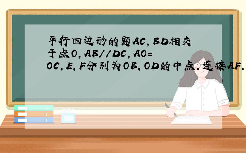 平行四边形的题AC,BD相交于点O,AB//DC,AO=OC,E,F分别为OB,OD的中点,连接AF,AE,BE,四边形AECF是平行四边形吗要求证明