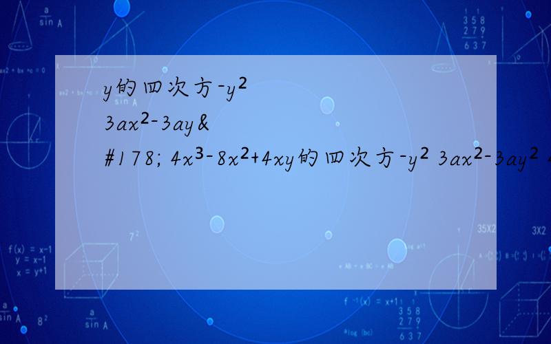 y的四次方-y² 3ax²-3ay² 4x³-8x²+4xy的四次方-y² 3ax²-3ay² 4x³-8x²+4x a²-2a（b+c）+（b+c）²
