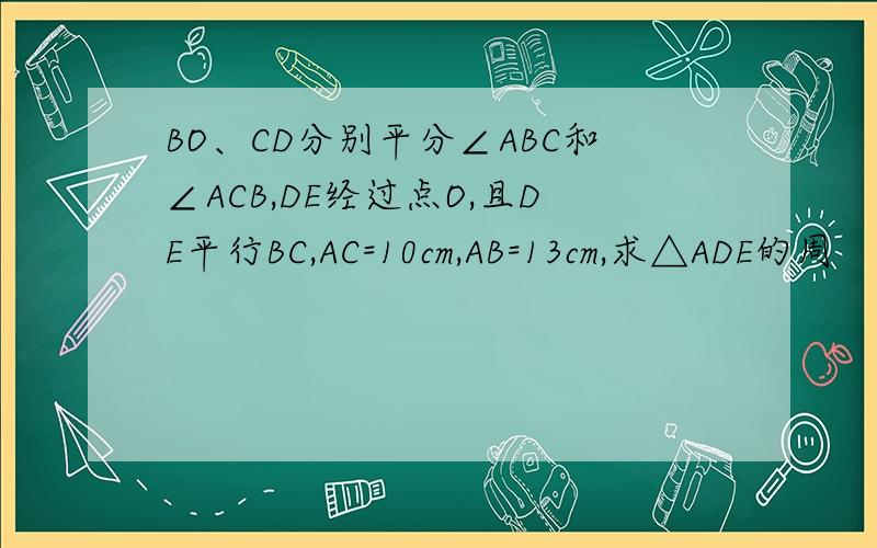 BO、CD分别平分∠ABC和∠ACB,DE经过点O,且DE平行BC,AC=10cm,AB=13cm,求△ADE的周