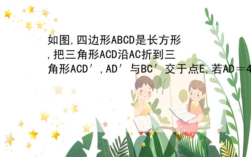如图,四边形ABCD是长方形,把三角形ACD沿AC折到三角形ACD＇,AD＇与BC＇交于点E,若AD＝4,DC＝3,求BE的长?