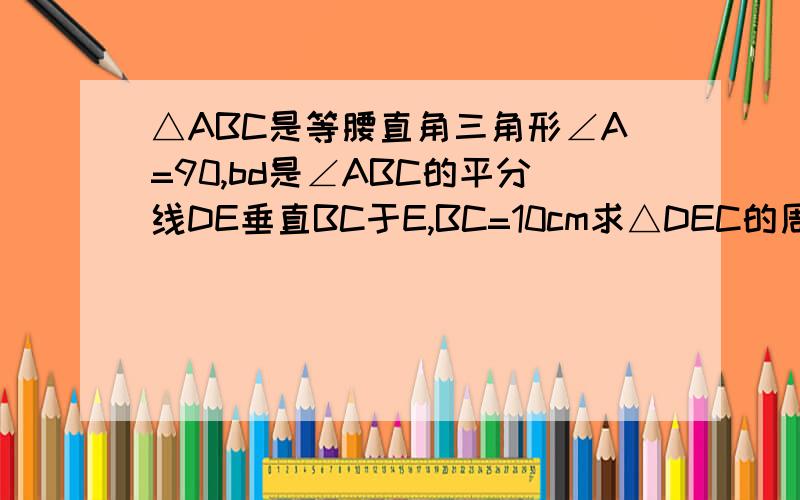 △ABC是等腰直角三角形∠A=90,bd是∠ABC的平分线DE垂直BC于E,BC=10cm求△DEC的周长