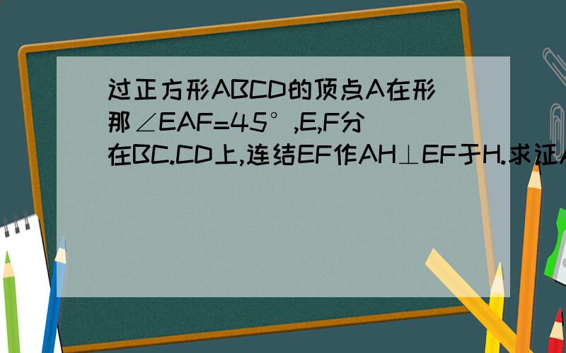 过正方形ABCD的顶点A在形那∠EAF=45°,E,F分在BC.CD上,连结EF作AH⊥EF于H.求证AH=AB