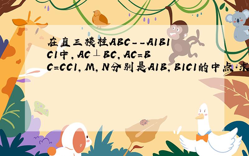 在直三棱柱ABC--A1B1C1中,AC⊥BC,AC=BC=CC1,M,N分别是A1B,B1C1的中点.求证:MN⊥平面A1BC1是平面A1BC,嘻嘻，眼花了