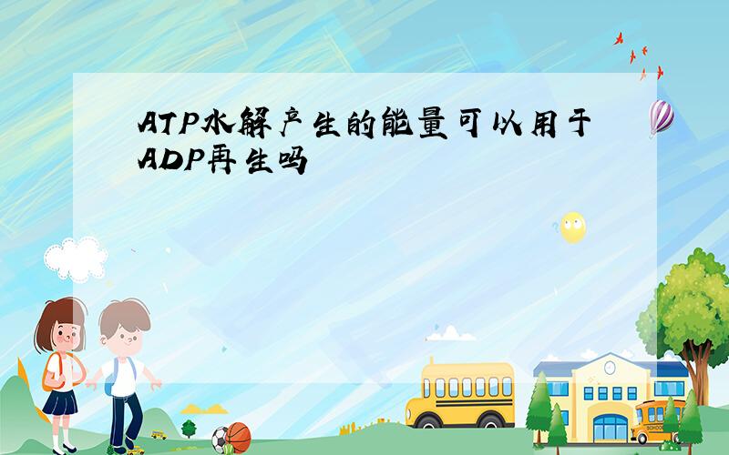ATP水解产生的能量可以用于ADP再生吗