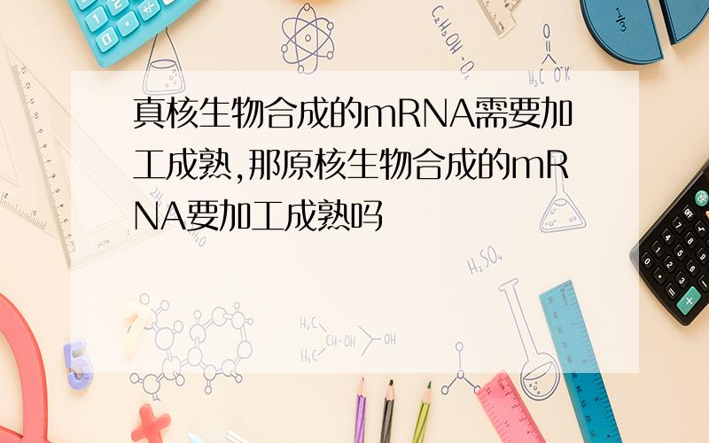 真核生物合成的mRNA需要加工成熟,那原核生物合成的mRNA要加工成熟吗