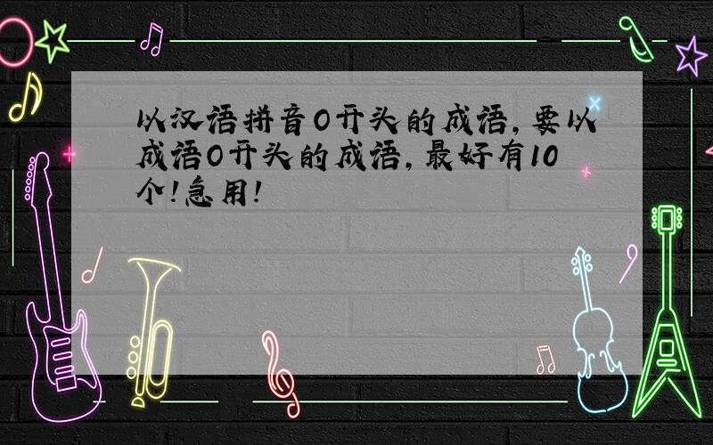 以汉语拼音O开头的成语,要以成语O开头的成语,最好有10个!急用!