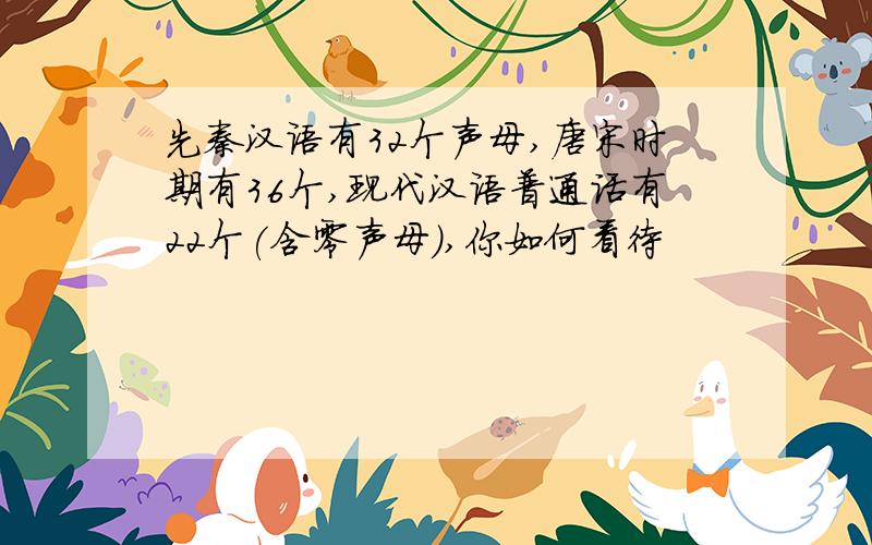 先秦汉语有32个声母,唐宋时期有36个,现代汉语普通话有22个(含零声母),你如何看待
