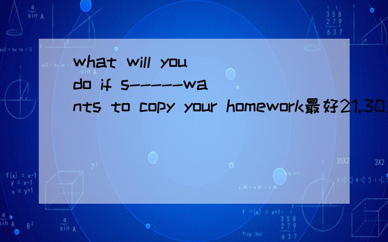what will you do if s-----wants to copy your homework最好21.30之前给我 明天要交的