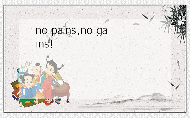 no pains,no gains!