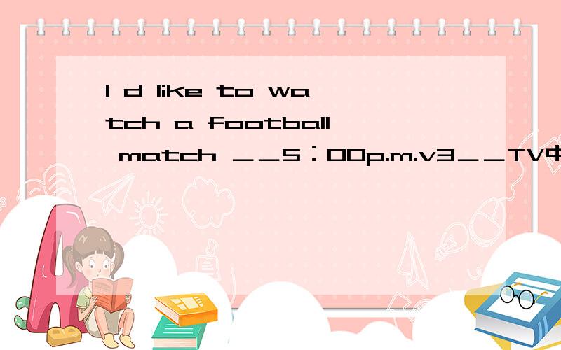 I d like to watch a football match ＿＿5：00p.m.v3＿＿TV中间空白处应填什么?