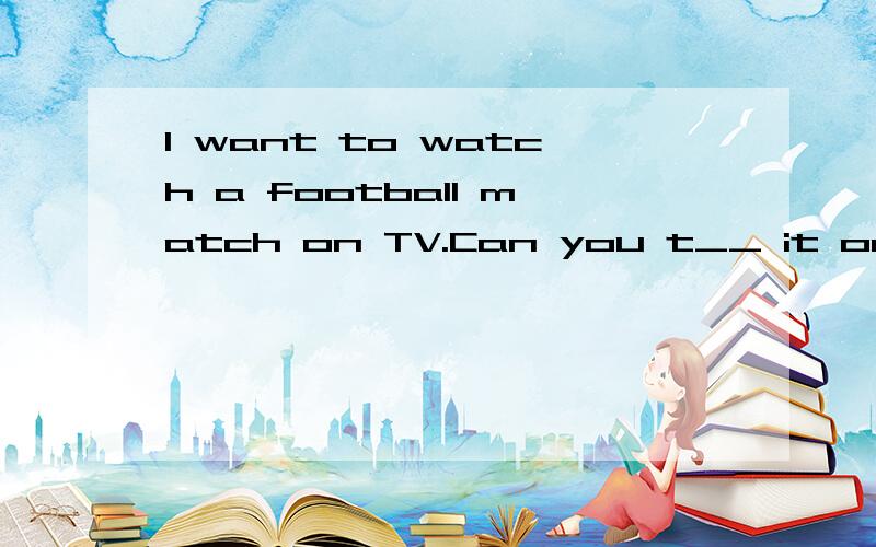 I want to watch a football match on TV.Can you t__ it on.首字母填空