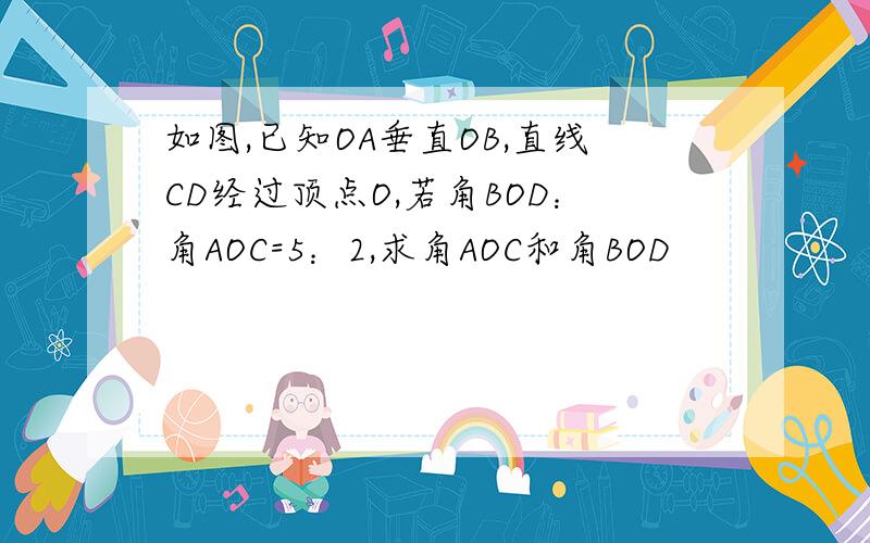 如图,已知OA垂直OB,直线CD经过顶点O,若角BOD：角AOC=5：2,求角AOC和角BOD
