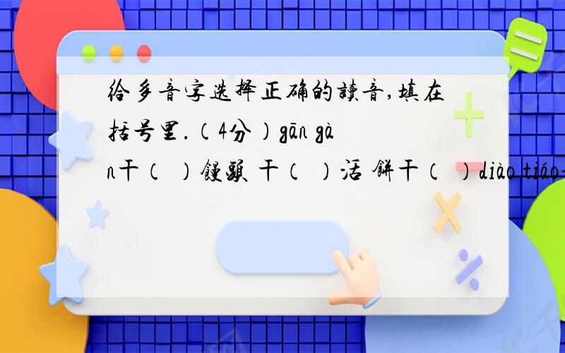 给多音字选择正确的读音,填在括号里.（4分）gān gàn干（ ）馒头 干（ ）活 饼干（ ）diào tiáo调（ ）皮 调（ ）查 调（ ）换位子jiǎ jià ） 请假（ ） 弄虚作假（ ）jīn jìn情不自禁（ ） 紫