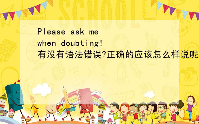 Please ask me when doubting!有没有语法错误?正确的应该怎么样说呢?