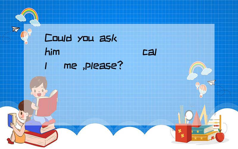 Could you ask him ______(call) me ,please?