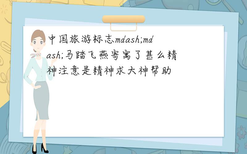 中国旅游标志mdash;mdash;马踏飞燕寄寓了甚么精神注意是精神求大神帮助