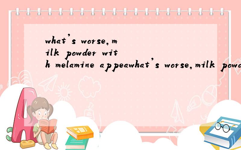 what's worse,milk powder with melamine appeawhat's worse,milk powder with melamine appeared in 2011 again翻译中文