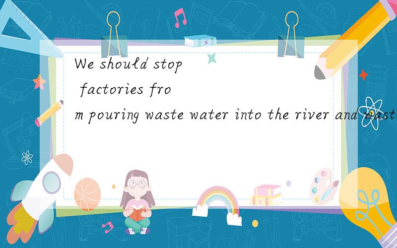 We should stop factories from pouring waste water into the river and waste gas into the air.翻译汉
