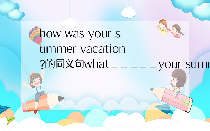 how was your summer vacation?的同义句what_____your summer vacation _______?
