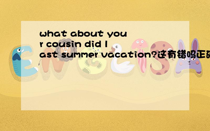 what about your cousin did last summer vacation?这有错吗正确答案是what didi your cousin do last summer vacation有什么不一样