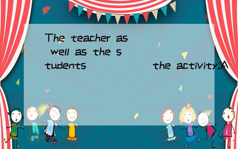 The teacher as well as the students _____ the activity.A)take part in      B)takes part in      C)join      D)joins