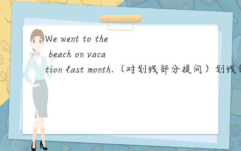 We went to the beach on vacation last month.（对划线部分提问）划线部分是the beach______ ______you______ on vacation last month?