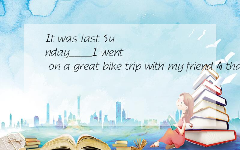 It was last Sunday____I went on a great bike trip with my friend A that B when