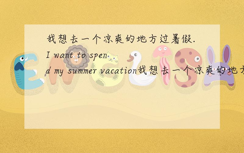 我想去一个凉爽的地方过暑假.I want to spend my summer vacation我想去一个凉爽的地方过暑假.I want to spend my summer vacation ( ) ( ).