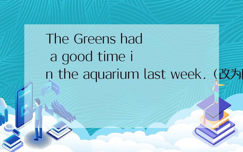 The Greens had a good time in the aquarium last week.（改为同义句）The Greens （）/（）in the aquarium last week