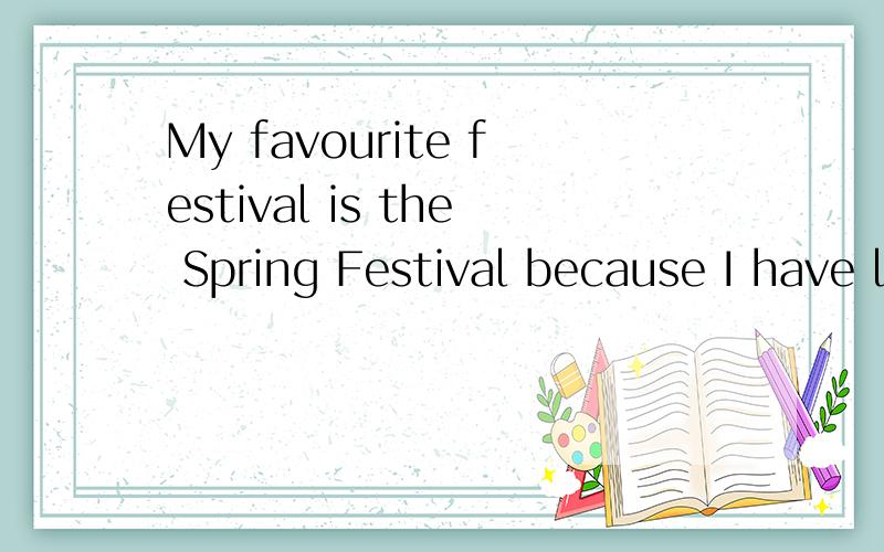 My favourite festival is the Spring Festival because I have lots of fun at the Spring Festival.翻译