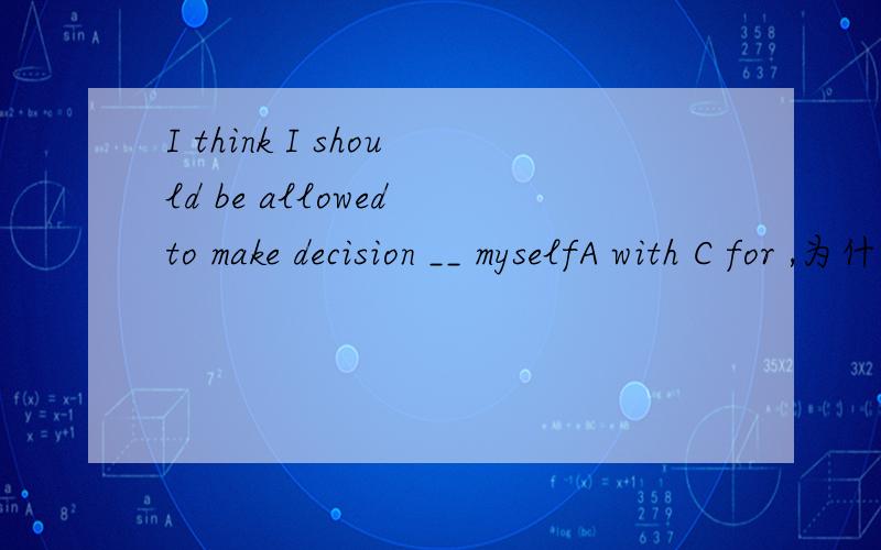 I think I should be allowed to make decision __ myselfA with C for ,为什么不是A?