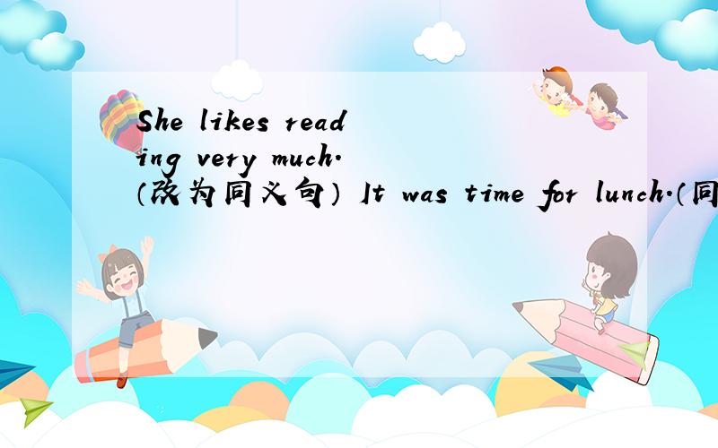 She likes reading very much.（改为同义句） It was time for lunch.（同义句）He can‘t see anything.（同义句）非诚勿扰