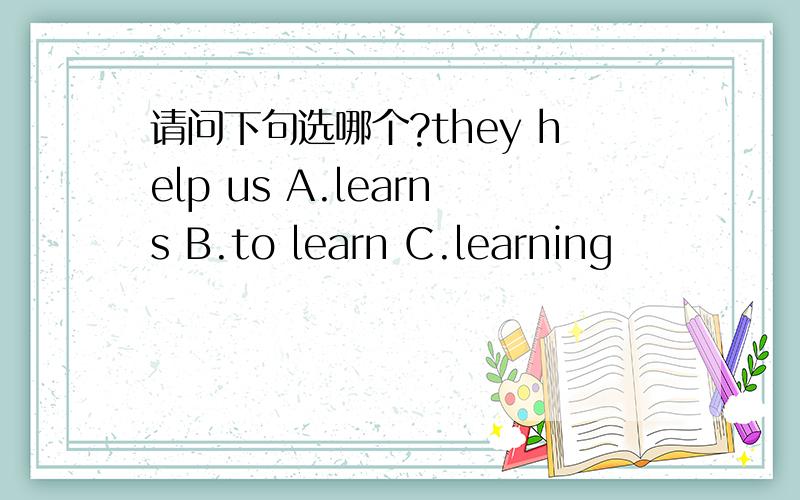 请问下句选哪个?they help us A.learns B.to learn C.learning