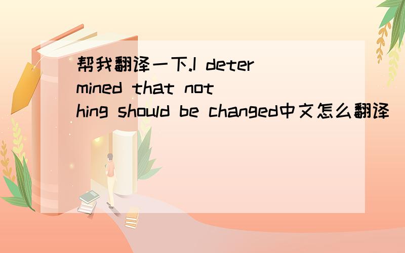 帮我翻译一下.I determined that nothing should be changed中文怎么翻译