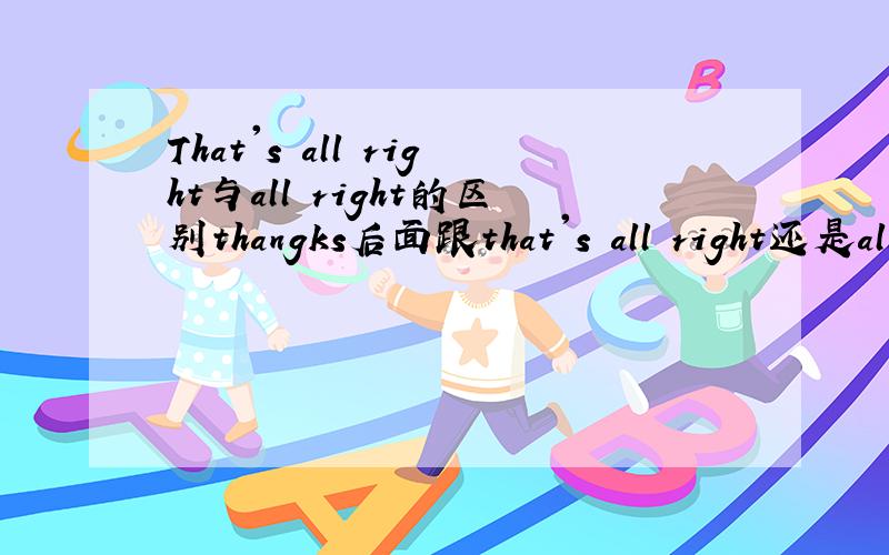 That's all right与all right的区别thangks后面跟that's all right还是all right