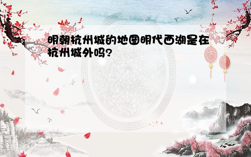 明朝杭州城的地图明代西湖是在杭州城外吗?