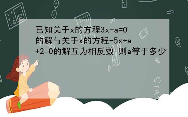 已知关于x的方程3x-a=0的解与关于x的方程-5x+a+2=0的解互为相反数 则a等于多少