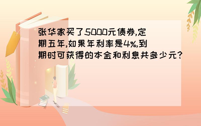 张华家买了5000元债券,定期五年,如果年利率是4%,到期时可获得的本金和利息共多少元?