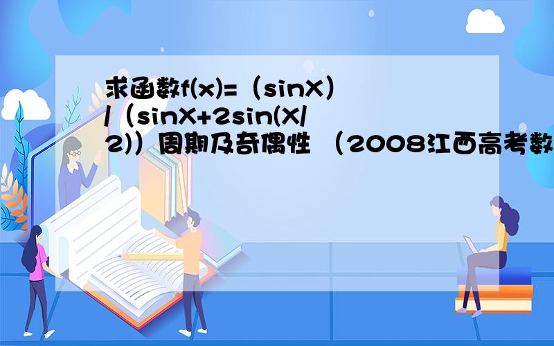 求函数f(x)=（sinX）/（sinX+2sin(X/2)）周期及奇偶性 （2008江西高考数学第6题）