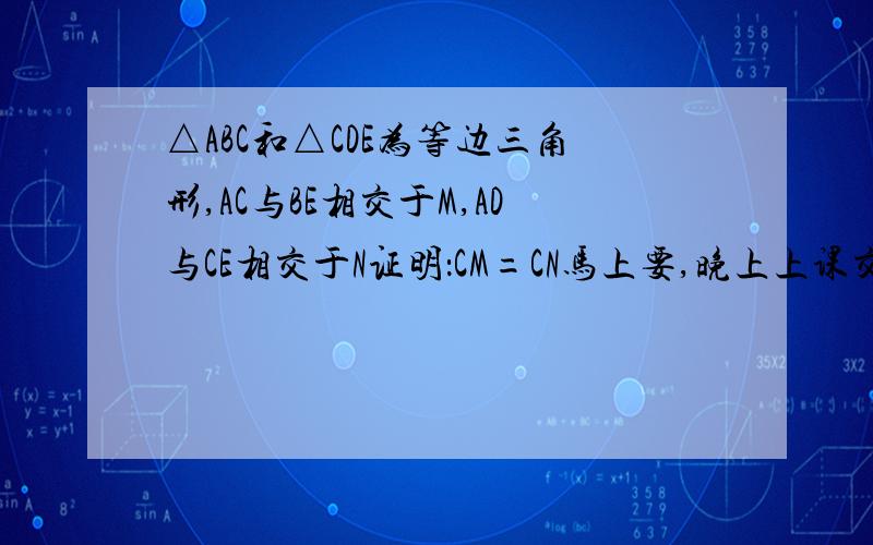 △ABC和△CDE为等边三角形,AC与BE相交于M,AD与CE相交于N证明：CM=CN马上要,晚上上课交.