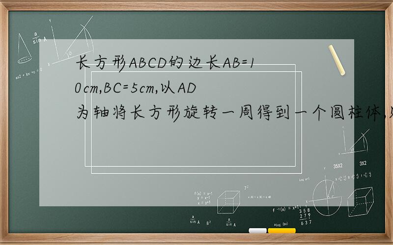 长方形ABCD的边长AB=10cm,BC=5cm,以AD为轴将长方形旋转一周得到一个圆柱体,则圆柱体体积为