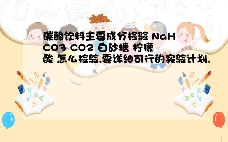 碳酸饮料主要成分检验 NaHCO3 CO2 白砂糖 柠檬酸 怎么检验,要详细可行的实验计划,