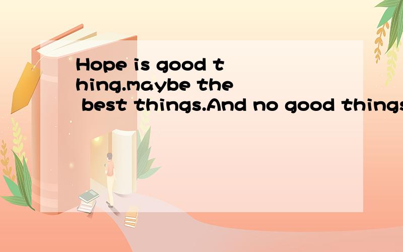 Hope is good thing.maybe the best things.And no good things ever dies.