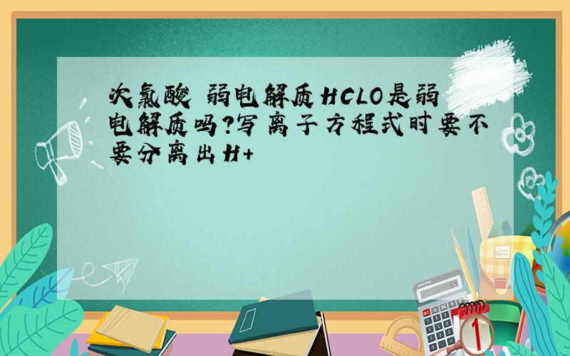 次氯酸 弱电解质HCLO是弱电解质吗?写离子方程式时要不要分离出H+
