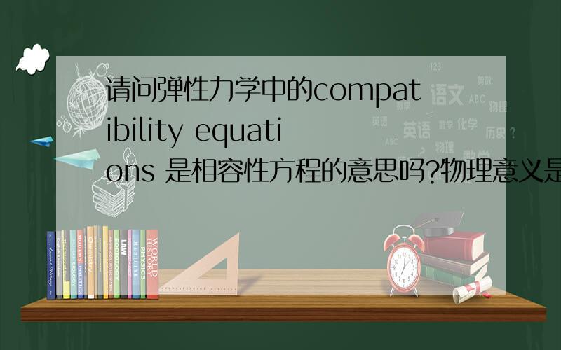 请问弹性力学中的compatibility equations 是相容性方程的意思吗?物理意义是什请问弹性力学中的compatibility  equations 是相容性方程的意思吗?物理意义是什么? 是为了在数学上保证物质连续性假设